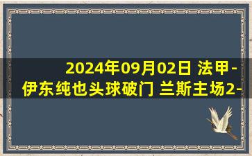 2024年09月02日 法甲-伊东纯也头球破门 兰斯主场2-1逆转雷恩